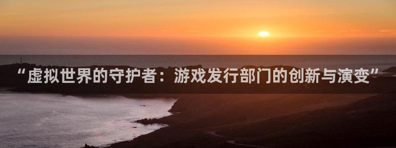 bg大游超纯啤酒怎么样：“虚拟世界的守护者：游戏发行部门的创新与演变”