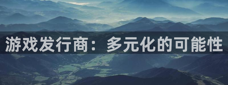 江苏bg大游智得：游戏发行商：多元化的可能性
